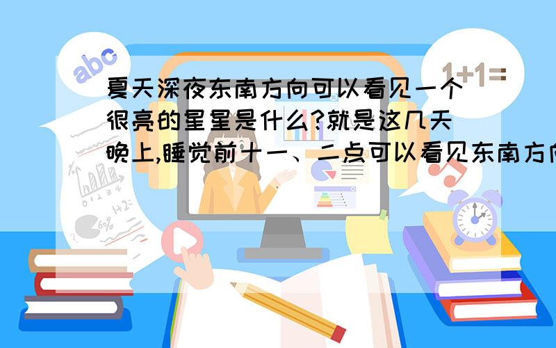 夏天深夜东南方向可以看见一个很亮的星星是什么?就是这几天晚上,睡觉前十一、二点可以看见东南方向一颗明亮的星星,那是叫什么名字啊?