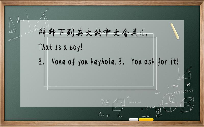 解释下列英文的中文含义：1、That is a boy!2、None of you keyhole.3、You ask for it!