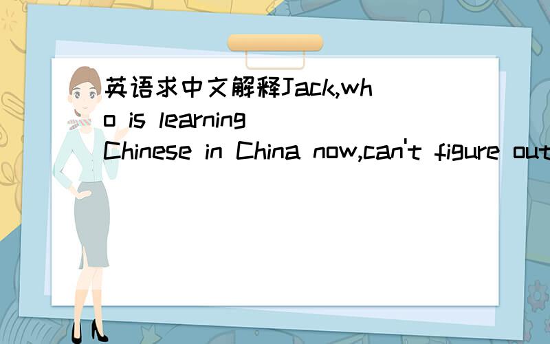 英语求中文解释Jack,who is learning Chinese in China now,can't figure out whether the meaning of Chinese word 