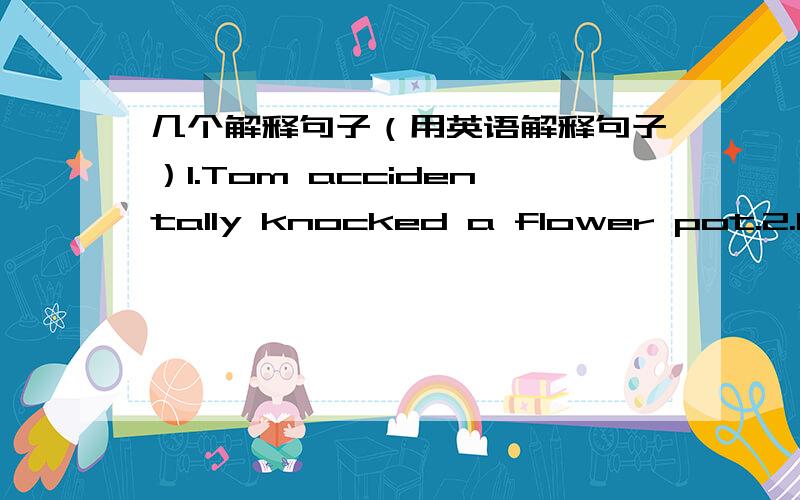 几个解释句子（用英语解释句子）1.Tom accidentally knocked a flower pot.2.He heard from his father last week.3.It rains dogs and cats.第一句主要改accidentally 第二句主要改heard from