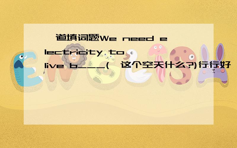 一道填词题We need electricity to live b___(←这个空天什么?)行行好……行行好……~But it can't imagine what our life will be l_____without electricity.