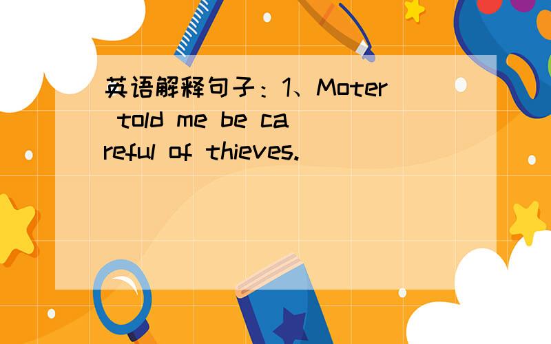 英语解释句子：1、Moter told me be careful of thieves.______________________________.2、He has an interest in drawing cartoons._________________________________.还有第一题“Moter”是“Mother”不是翻译句子，是写出同义句