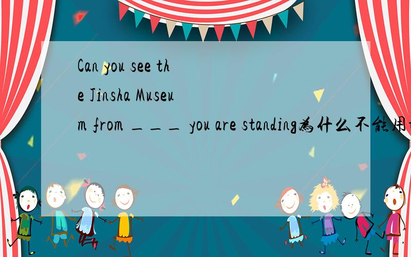 Can you see the Jinsha Museum from ___ you are standing为什么不能用the place you are standing 作为定从.