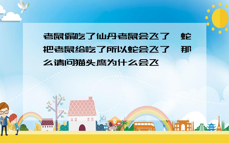 老鼠偷吃了仙丹老鼠会飞了,蛇把老鼠给吃了所以蛇会飞了,那么请问猫头鹰为什么会飞