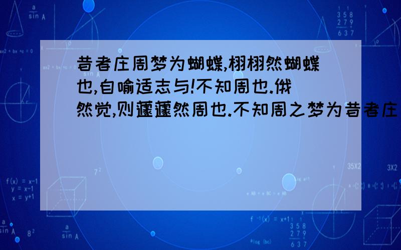 昔者庄周梦为蝴蝶,栩栩然蝴蝶也,自喻适志与!不知周也.俄然觉,则蘧蘧然周也.不知周之梦为昔者庄周梦为蝴蝶,栩栩然蝴蝶也,自喻适志与!不知周也.俄然觉,则蘧蘧然周也.不知周之梦为蝴蝶与,