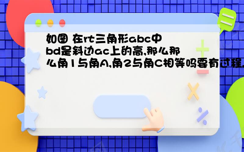 如图 在rt三角形abc中 bd是斜边ac上的高,那么那么角1与角A,角2与角C相等吗要有过程,今天就要,