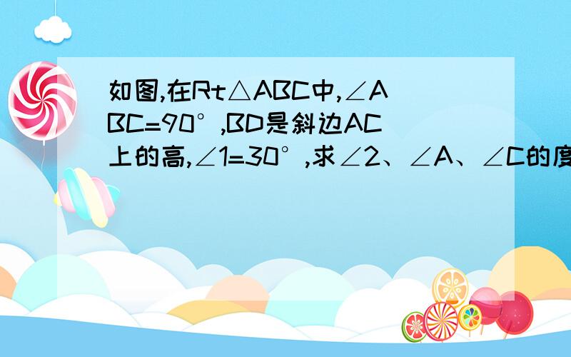 如图,在Rt△ABC中,∠ABC=90°,BD是斜边AC上的高,∠1=30°,求∠2、∠A、∠C的度数.需要具体过程 并写理由