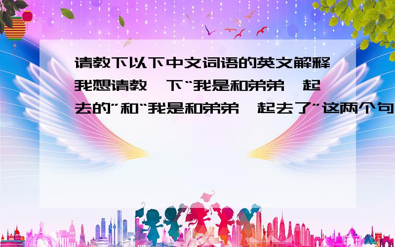 请教下以下中文词语的英文解释我想请教一下“我是和弟弟一起去的”和“我是和弟弟一起去了”这两个句子中“的”和“了”应该如何向外国人介绍.还有一个单词是“对蓝球感兴趣”中的