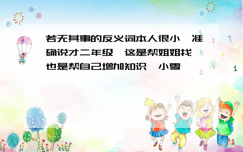 若无其事的反义词本人很小,准确说才二年级,这是帮姐姐找,也是帮自己增加知识,小雪