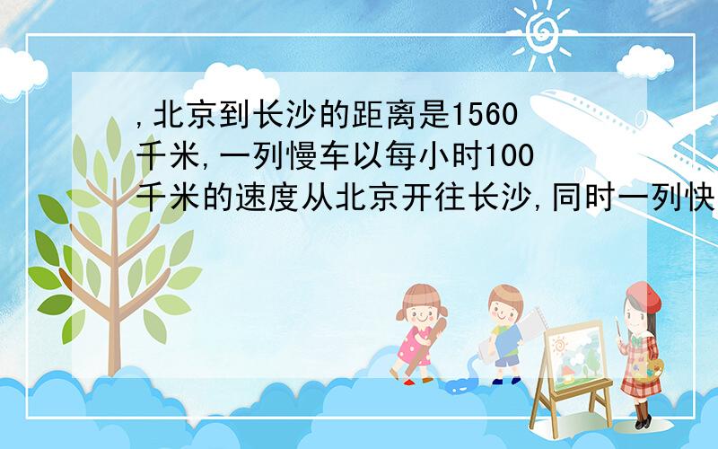 ,北京到长沙的距离是1560千米,一列慢车以每小时100千米的速度从北京开往长沙,同时一列快车以每小时160千米的速度从长沙开往北京,两车相遇时哪列车已过了郑州?北京到郑州的距离是695千米