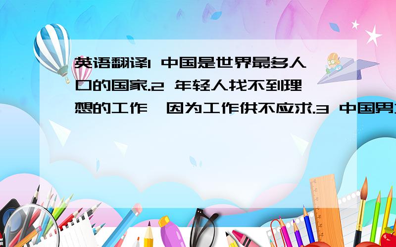 英语翻译1 中国是世界最多人口的国家.2 年轻人找不到理想的工作,因为工作供不应求.3 中国男女比例失衡4 老人跟不上新一代的步伐(或者是由于新一代的冲击)而丧失竞争力5 有些人整天不停