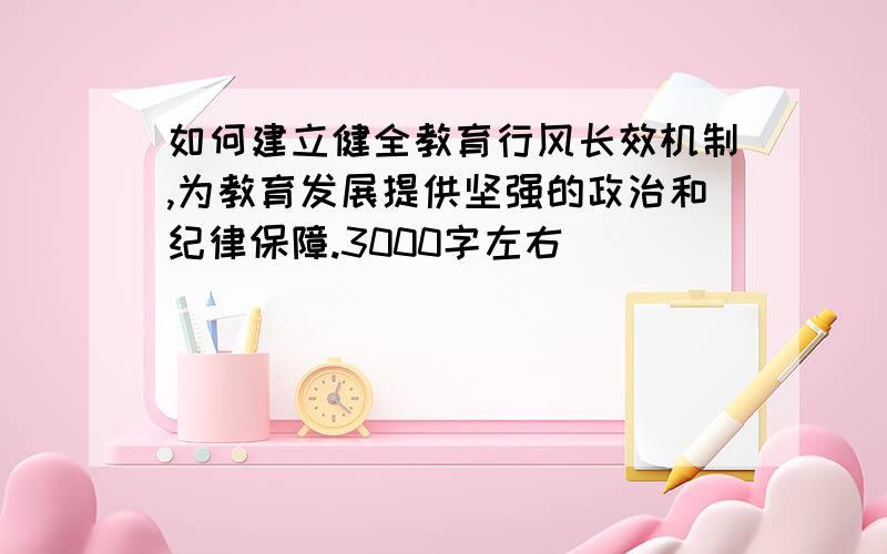 如何建立健全教育行风长效机制,为教育发展提供坚强的政治和纪律保障.3000字左右