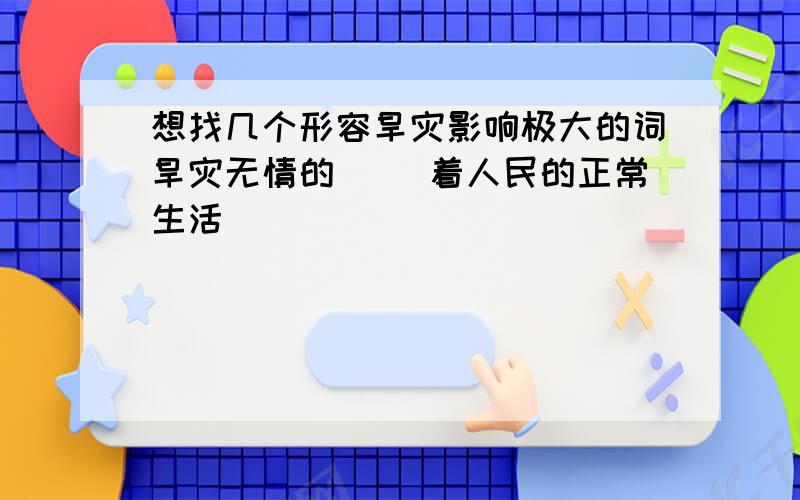 想找几个形容旱灾影响极大的词旱灾无情的（ ）着人民的正常生活