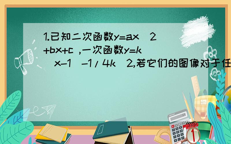 1.已知二次函数y=ax^2+bx+c ,一次函数y=k(x-1)-1/4k^2,若它们的图像对于任意的实数k都只有一个公共点,求二次函数的解析式.2.已知抛物线y=a(x-t-1)^2+t^2（a,t是常数且都不等于0）,这条抛物线与x轴的两