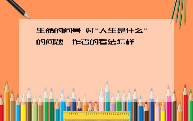 生命的问号 对“人生是什么”的问题,作者的看法怎样