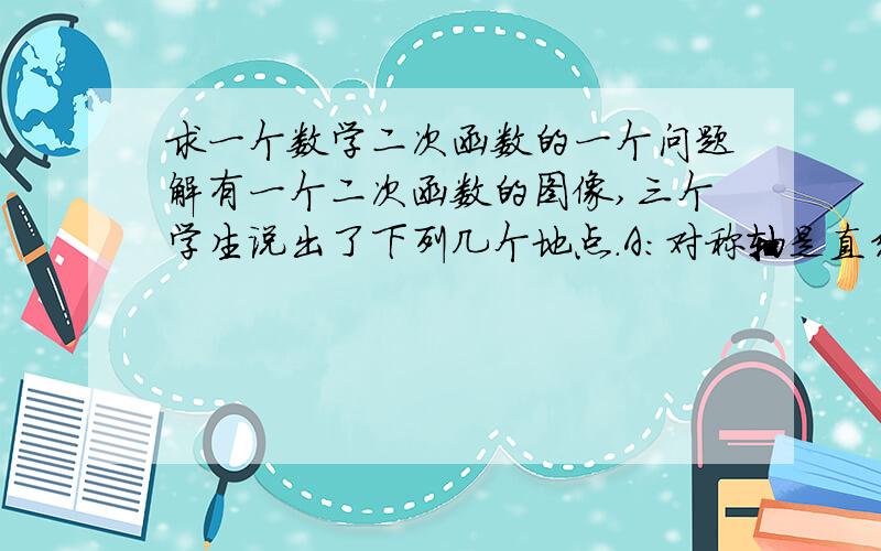 求一个数学二次函数的一个问题解有一个二次函数的图像,三个学生说出了下列几个地点.A：对称轴是直线x=4 B：与x轴两个交点的横坐标都是整数.C：与y轴交点的纵坐标也是整数,且以这三个交