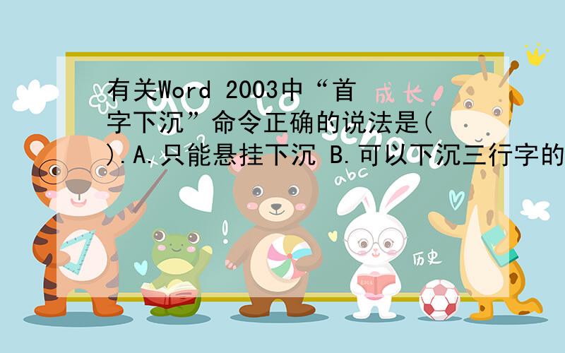 有关Word 2003中“首字下沉”命令正确的说法是( ).A.只能悬挂下沉 B.可以下沉三行字的位置 C.只能下沉三行