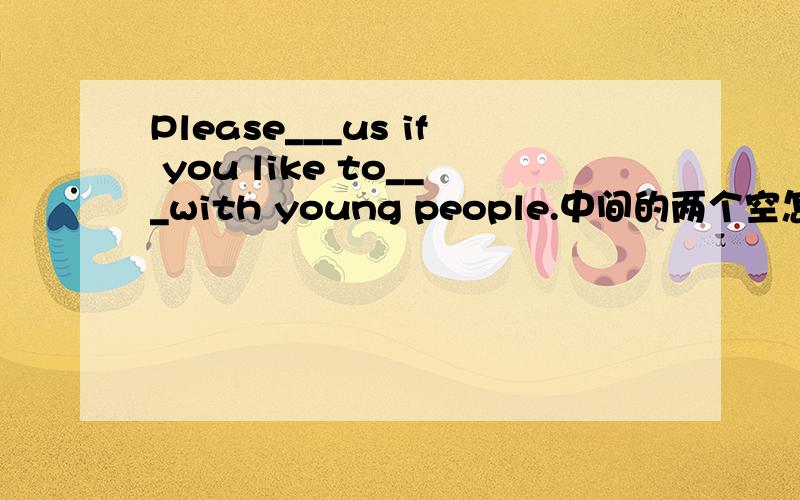 Please___us if you like to___with young people.中间的两个空怎么填