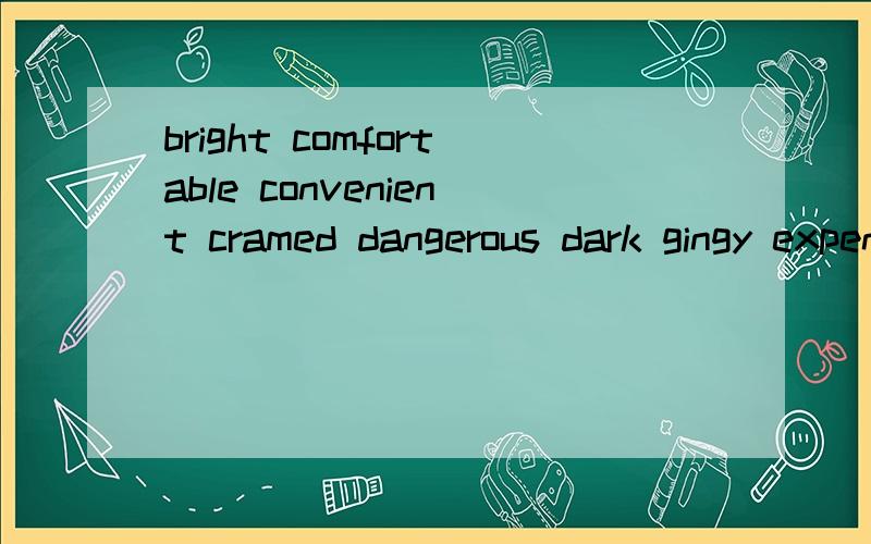 bright comfortable convenient cramed dangerous dark gingy expensive huge inconvenient modern noisy private quiet safe shabby small spacious