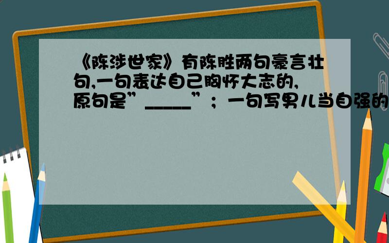 《陈涉世家》有陈胜两句豪言壮句,一句表达自己胸怀大志的,原句是”_____”；一句写男儿当自强的,原句是”_______”