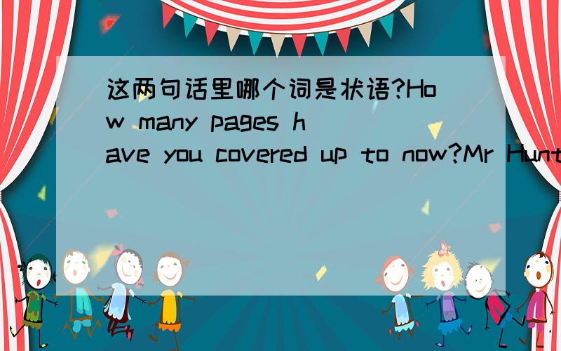 这两句话里哪个词是状语?How many pages have you covered up to now?Mr Hunt has been ill for a whole week?