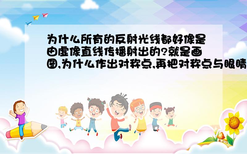 为什么所有的反射光线都好像是由虚像直线传播射出的?就是画图,为什么作出对称点,再把对称点与眼睛连起来,那光就是反射光线?