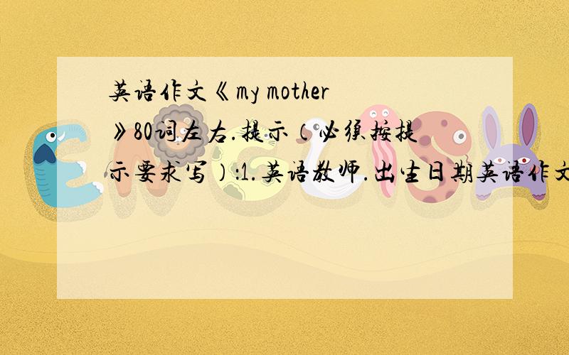 英语作文《my mother》80词左右.提示（必须按提示要求写）：1.英语教师.出生日期英语作文《my mother》80词左右.提示（必须按提示要求写）：1.英语教师.出生日期：1972年3月29日.2.三年前,在一