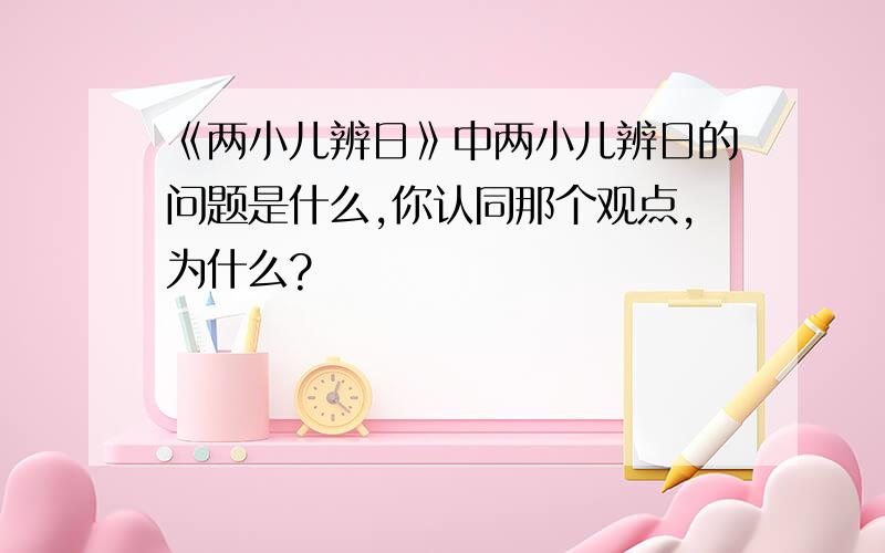 《两小儿辨日》中两小儿辨日的问题是什么,你认同那个观点,为什么?