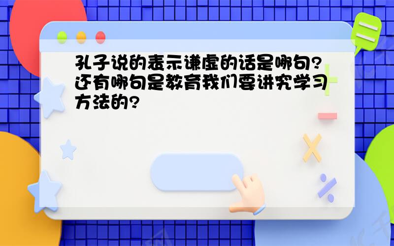 孔子说的表示谦虚的话是哪句?还有哪句是教育我们要讲究学习方法的?