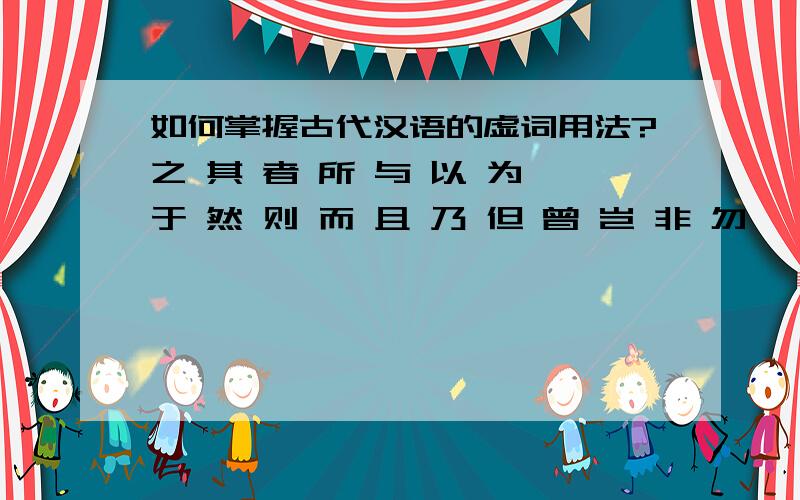 如何掌握古代汉语的虚词用法?之 其 者 所 与 以 为 于 然 则 而 且 乃 但 曾 岂 非 勿 毋 弗 唯 盖 也 矣 乎 夫 哉 诸