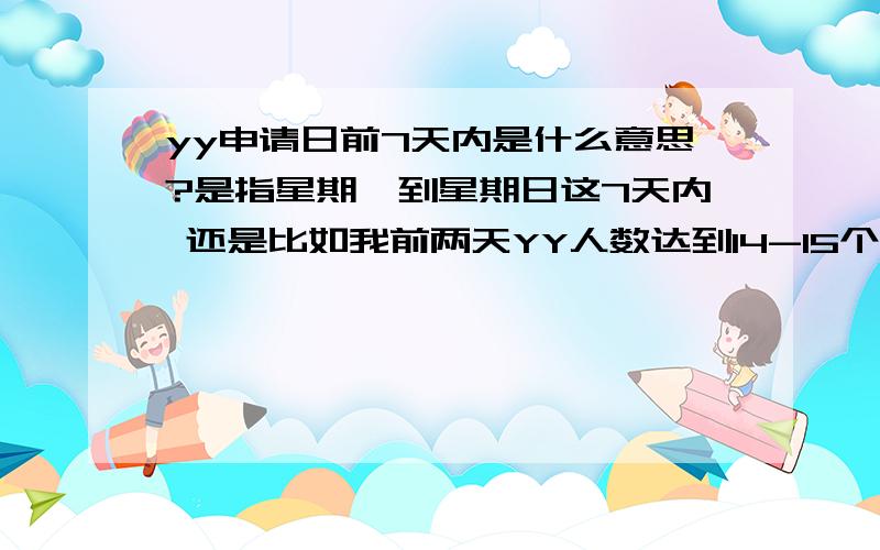 yy申请日前7天内是什么意思?是指星期一到星期日这7天内 还是比如我前两天YY人数达到14-15个到星期3就可以申请啦?