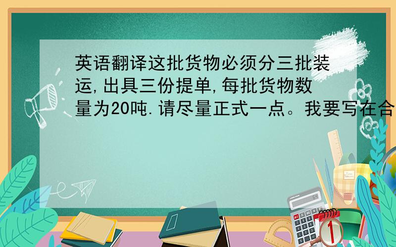 英语翻译这批货物必须分三批装运,出具三份提单,每批货物数量为20吨.请尽量正式一点。我要写在合同里的。