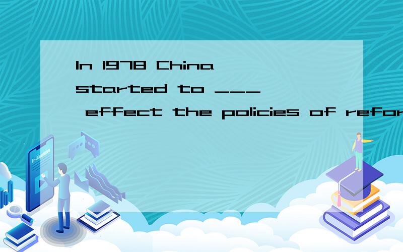 In 1978 China started to ___ effect the policies of reform and opening to the outside world.A put into the B put into C take into D put in