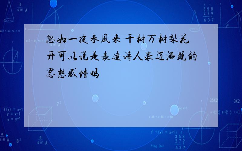 忽如一夜春风来 千树万树梨花开可以说是表达诗人豪迈洒脱的思想感情吗