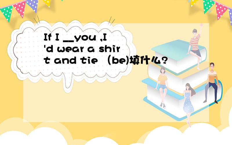 If I __you ,I 'd wear a shirt and tie （be)填什么?