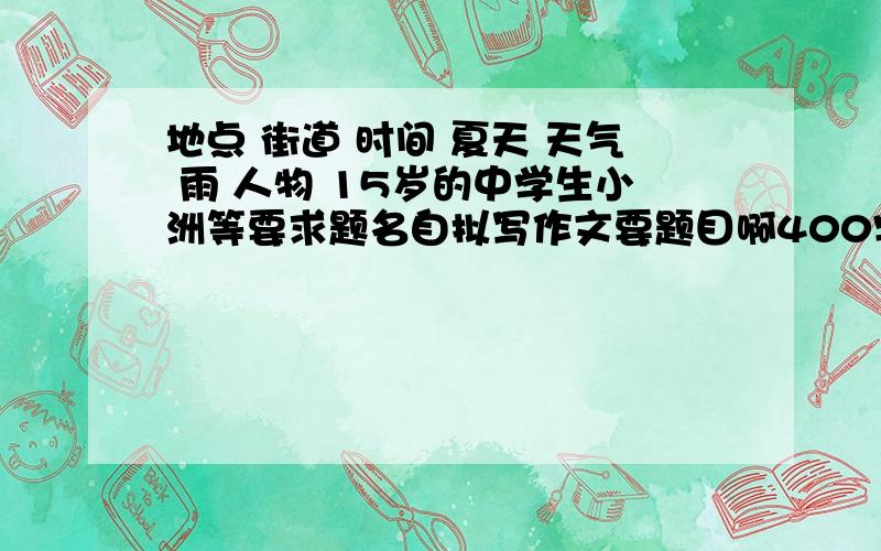 地点 街道 时间 夏天 天气 雨 人物 15岁的中学生小洲等要求题名自拟写作文要题目啊400字