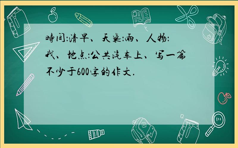 时间：清早、天气：雨、人物：我、地点：公共汽车上、写一篇不少于600字的作文.