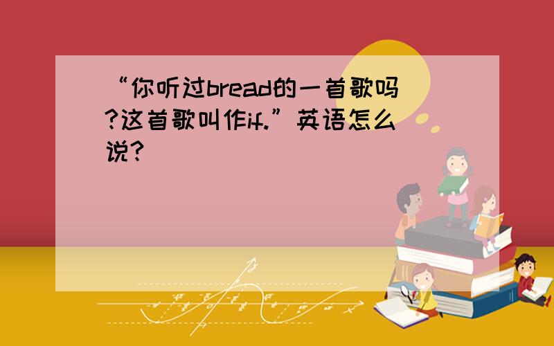 “你听过bread的一首歌吗?这首歌叫作if.”英语怎么说?