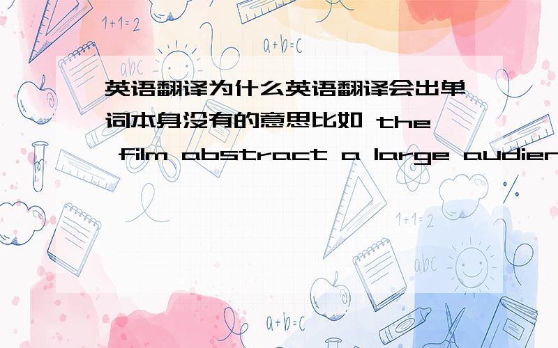 英语翻译为什么英语翻译会出单词本身没有的意思比如 the film abstract a large audience 中的 abstract 请帮我解释下这个单词吧 这个单词是抽象的一样 但句子是这个电影吸引了很多观众 这个心音是