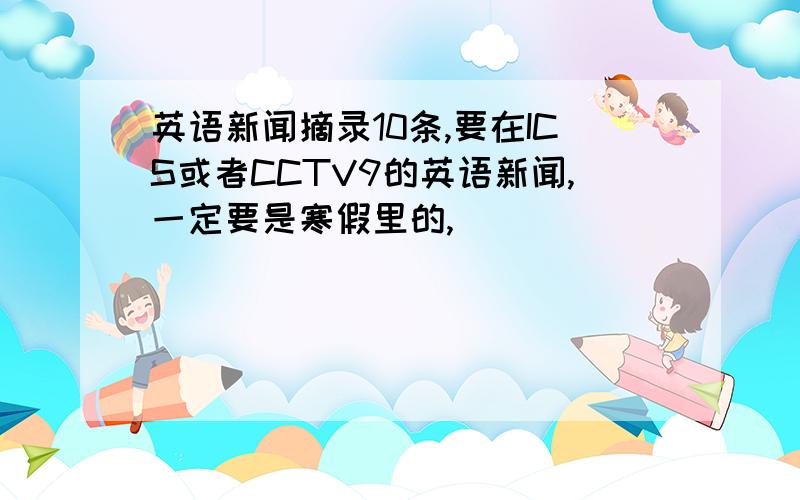 英语新闻摘录10条,要在ICS或者CCTV9的英语新闻,一定要是寒假里的,