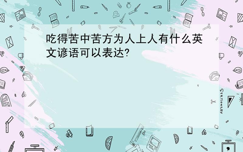 吃得苦中苦方为人上人有什么英文谚语可以表达?