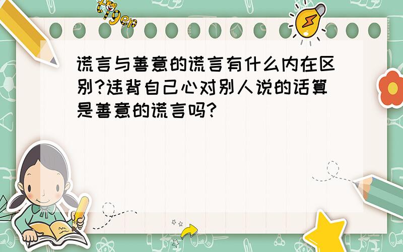 谎言与善意的谎言有什么内在区别?违背自己心对别人说的话算是善意的谎言吗?