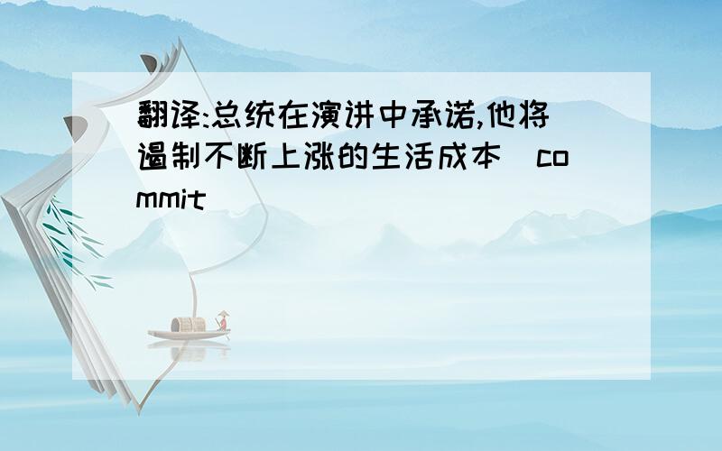 翻译:总统在演讲中承诺,他将遏制不断上涨的生活成本(commit)