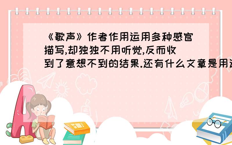 《歌声》作者作用运用多种感官描写,却独独不用听觉,反而收到了意想不到的结果.还有什么文章是用这种方法描写!声音!的,并把相关的句子发给我.谢谢