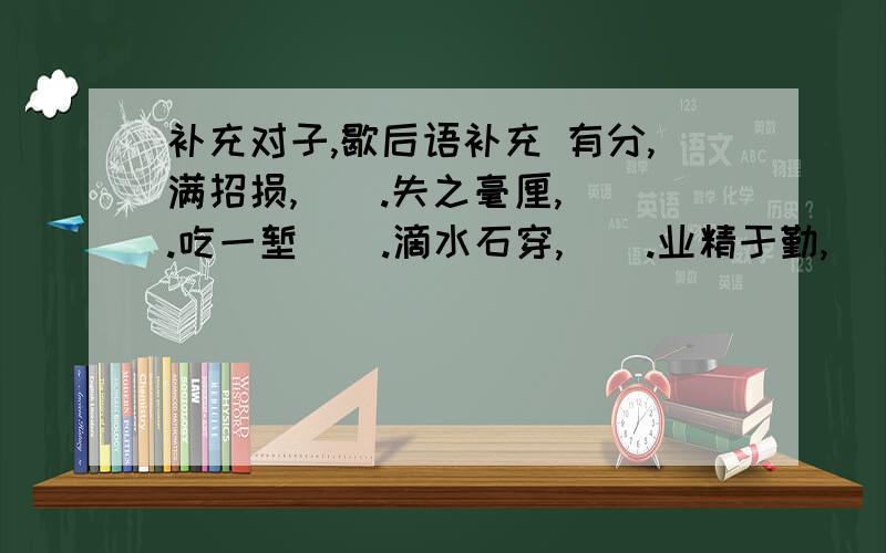 补充对子,歇后语补充 有分,满招损,（）.失之毫厘,（）.吃一堑（）.滴水石穿,（）.业精于勤,（）.行成于思,（）.书山有路（）,学海无涯（）.宝剑（）,梅花（）.不经一番寒彻骨,（）.青山