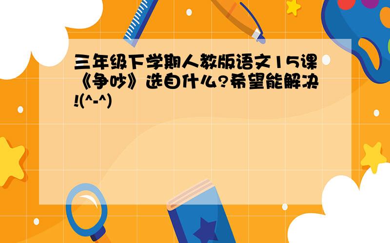 三年级下学期人教版语文15课《争吵》选自什么?希望能解决!(^-^)