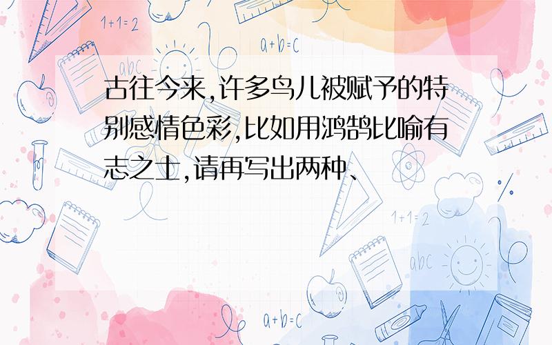 古往今来,许多鸟儿被赋予的特别感情色彩,比如用鸿鹄比喻有志之士,请再写出两种、