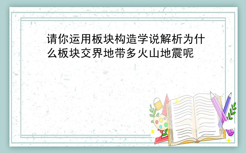 请你运用板块构造学说解析为什么板块交界地带多火山地震呢