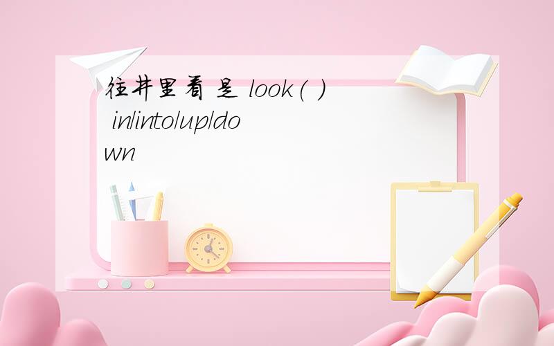 往井里看 是 look( ) in/into/up/down