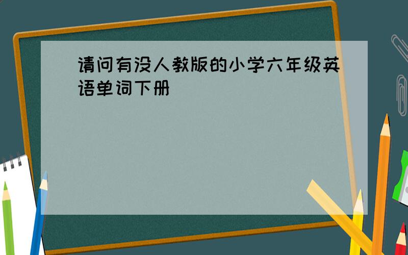 请问有没人教版的小学六年级英语单词下册